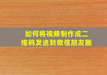 如何将视频制作成二维码发送到微信朋友圈