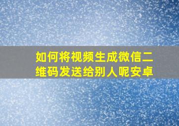 如何将视频生成微信二维码发送给别人呢安卓