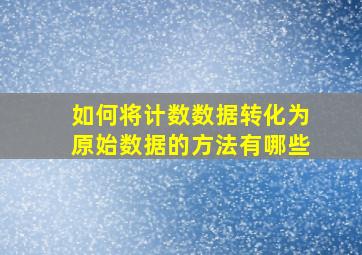 如何将计数数据转化为原始数据的方法有哪些