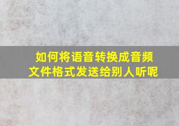 如何将语音转换成音频文件格式发送给别人听呢