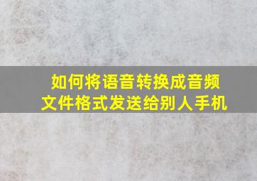 如何将语音转换成音频文件格式发送给别人手机