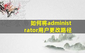 如何将administrator用户更改路径