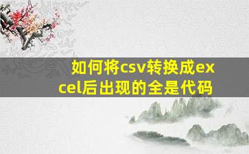 如何将csv转换成excel后出现的全是代码