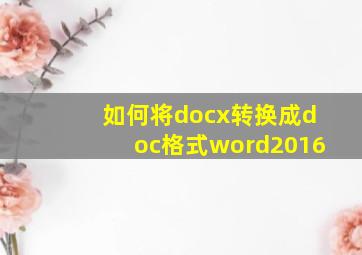 如何将docx转换成doc格式word2016