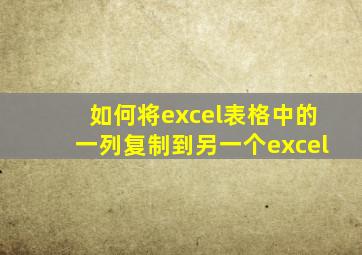 如何将excel表格中的一列复制到另一个excel