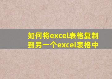 如何将excel表格复制到另一个excel表格中