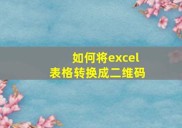 如何将excel表格转换成二维码