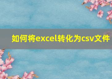 如何将excel转化为csv文件