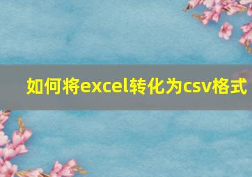 如何将excel转化为csv格式