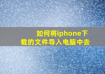 如何将iphone下载的文件导入电脑中去