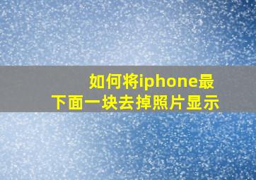 如何将iphone最下面一块去掉照片显示