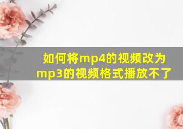 如何将mp4的视频改为mp3的视频格式播放不了