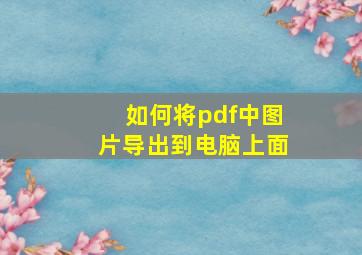 如何将pdf中图片导出到电脑上面