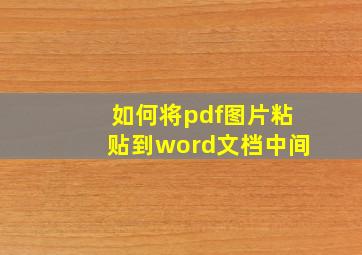 如何将pdf图片粘贴到word文档中间