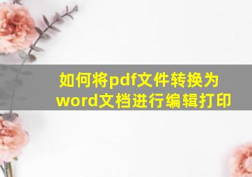 如何将pdf文件转换为word文档进行编辑打印