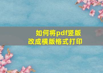 如何将pdf竖版改成横版格式打印