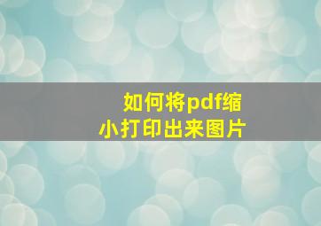 如何将pdf缩小打印出来图片