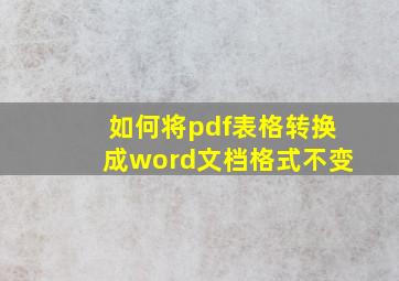 如何将pdf表格转换成word文档格式不变