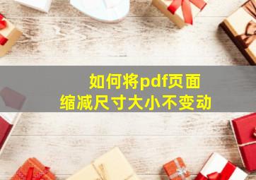 如何将pdf页面缩减尺寸大小不变动