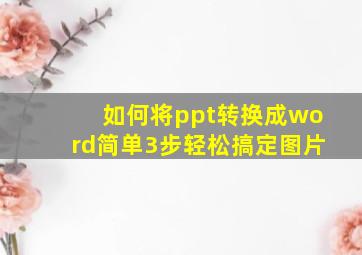 如何将ppt转换成word简单3步轻松搞定图片