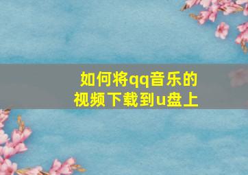 如何将qq音乐的视频下载到u盘上