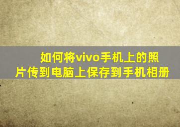 如何将vivo手机上的照片传到电脑上保存到手机相册