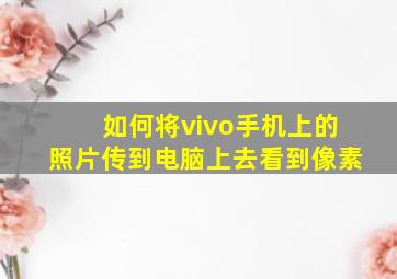 如何将vivo手机上的照片传到电脑上去看到像素