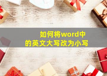 如何将word中的英文大写改为小写