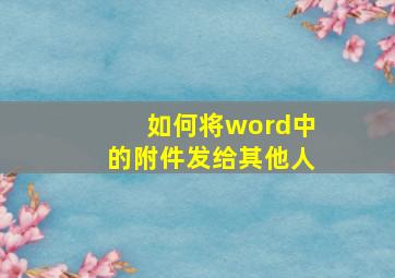 如何将word中的附件发给其他人