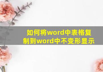 如何将word中表格复制到word中不变形显示