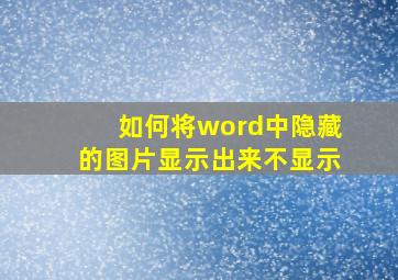 如何将word中隐藏的图片显示出来不显示