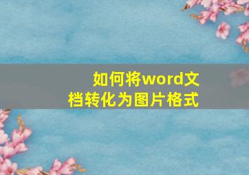 如何将word文档转化为图片格式