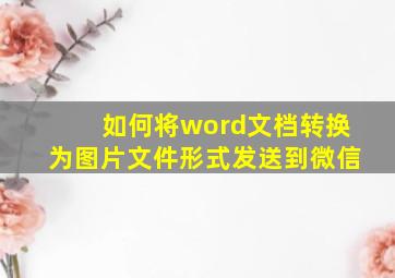 如何将word文档转换为图片文件形式发送到微信