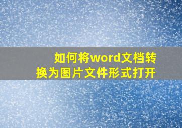 如何将word文档转换为图片文件形式打开