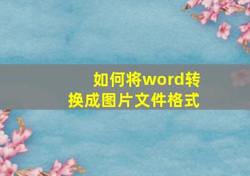 如何将word转换成图片文件格式