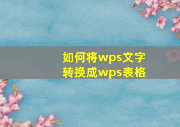 如何将wps文字转换成wps表格