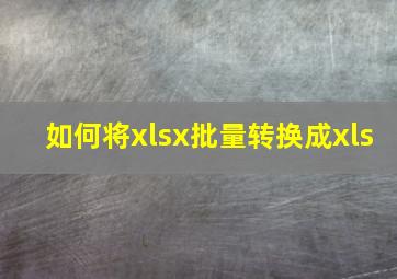 如何将xlsx批量转换成xls