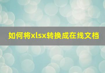 如何将xlsx转换成在线文档