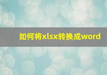 如何将xlsx转换成word