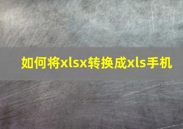 如何将xlsx转换成xls手机