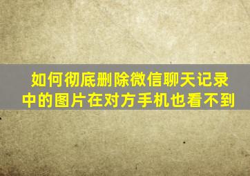 如何彻底删除微信聊天记录中的图片在对方手机也看不到