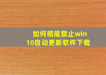 如何彻底禁止win10自动更新软件下载