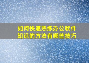 如何快速熟练办公软件知识的方法有哪些技巧