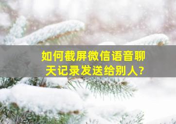 如何截屏微信语音聊天记录发送给别人?