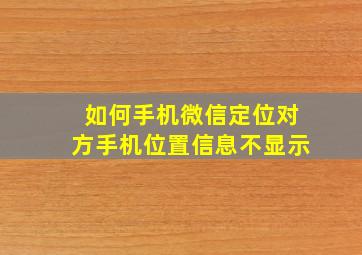 如何手机微信定位对方手机位置信息不显示