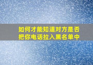 如何才能知道对方是否把你电话拉入黑名单中