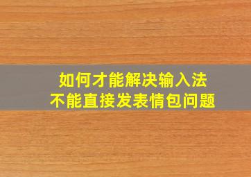 如何才能解决输入法不能直接发表情包问题