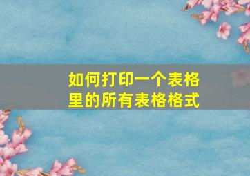 如何打印一个表格里的所有表格格式