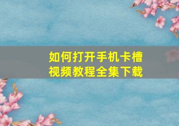 如何打开手机卡槽视频教程全集下载