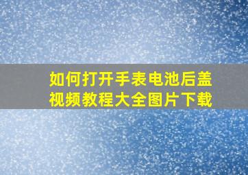 如何打开手表电池后盖视频教程大全图片下载